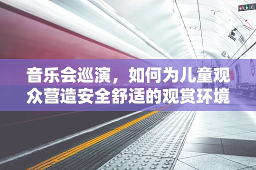 音乐会巡演，如何为儿童观众营造安全舒适的观赏环境？