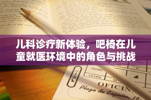 儿科诊疗新体验，吧椅在儿童就医环境中的角色与挑战