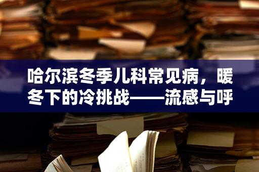哈尔滨冬季儿科常见病，暖冬下的冷挑战——流感与呼吸道疾病的防控