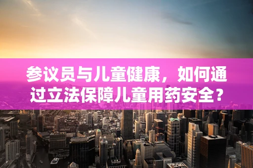 参议员与儿童健康，如何通过立法保障儿童用药安全？