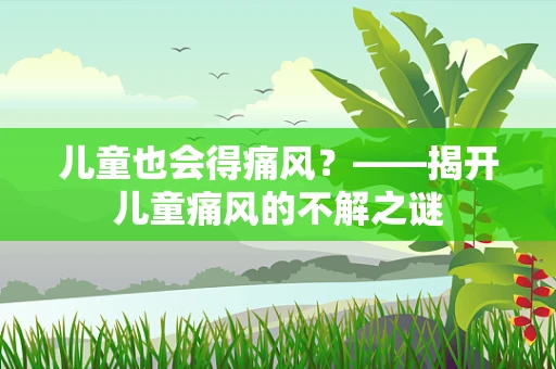 儿童也会得痛风？——揭开儿童痛风的不解之谜