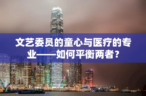 文艺委员的童心与医疗的专业——如何平衡两者？