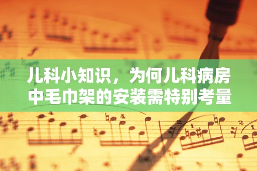 儿科小知识，为何儿科病房中毛巾架的安装需特别考量？