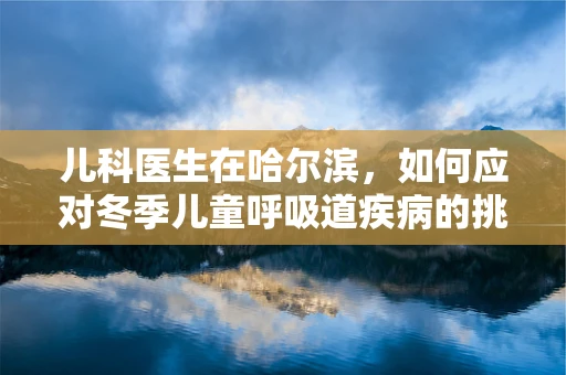 儿科医生在哈尔滨，如何应对冬季儿童呼吸道疾病的挑战？