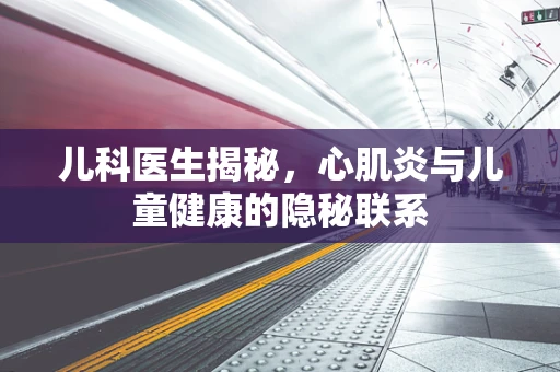 儿科医生揭秘，心肌炎与儿童健康的隐秘联系