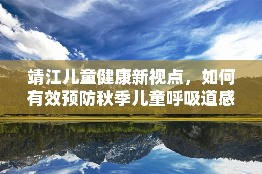 靖江儿童健康新视点，如何有效预防秋季儿童呼吸道感染？