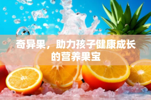 奇异果，助力孩子健康成长的营养果宝