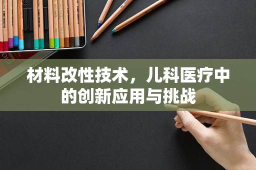 材料改性技术，儿科医疗中的创新应用与挑战