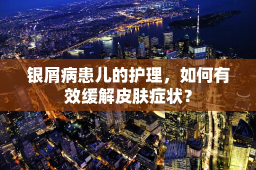 银屑病患儿的护理，如何有效缓解皮肤症状？
