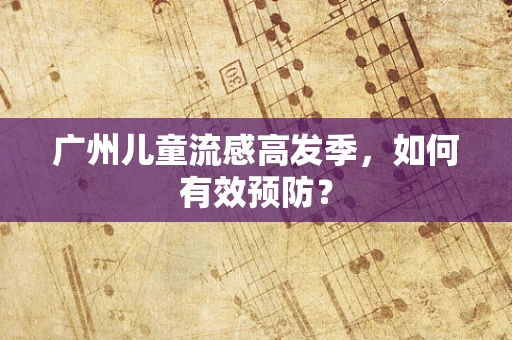广州儿童流感高发季，如何有效预防？