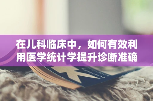 在儿科临床中，如何有效利用医学统计学提升诊断准确性？