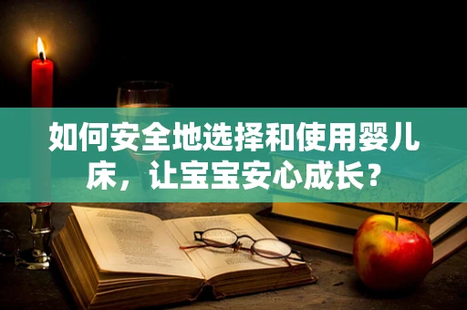 如何安全地选择和使用婴儿床，让宝宝安心成长？
