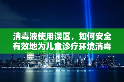 消毒液使用误区，如何安全有效地为儿童诊疗环境消毒？