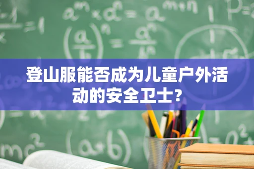 登山服能否成为儿童户外活动的安全卫士？