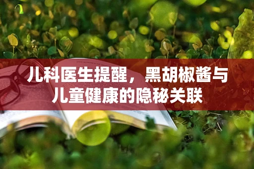 儿科医生提醒，黑胡椒酱与儿童健康的隐秘关联