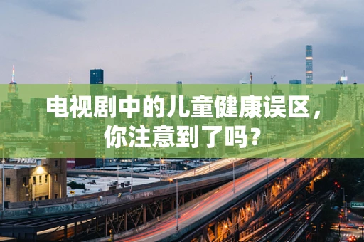 电视剧中的儿童健康误区，你注意到了吗？