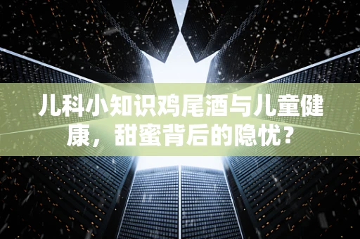 儿科小知识鸡尾酒与儿童健康，甜蜜背后的隐忧？