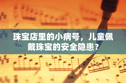 珠宝店里的小病号，儿童佩戴珠宝的安全隐患？