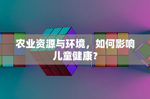 农业资源与环境，如何影响儿童健康？