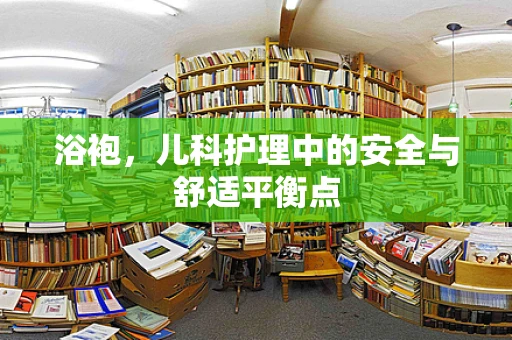 浴袍，儿科护理中的安全与舒适平衡点
