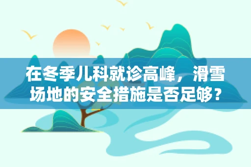 在冬季儿科就诊高峰，滑雪场地的安全措施是否足够？
