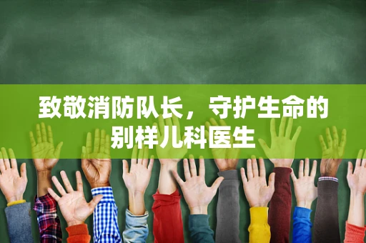 致敬消防队长，守护生命的别样儿科医生