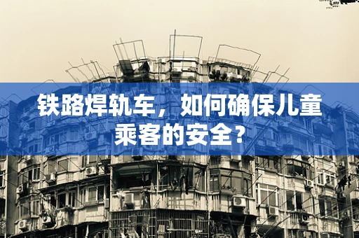 铁路焊轨车，如何确保儿童乘客的安全？
