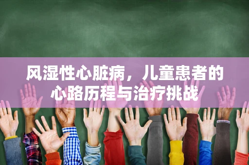 风湿性心脏病，儿童患者的心路历程与治疗挑战