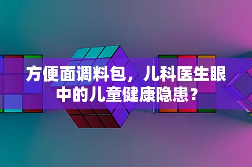 方便面调料包，儿科医生眼中的儿童健康隐患？