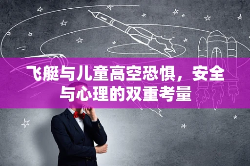 飞艇与儿童高空恐惧，安全与心理的双重考量