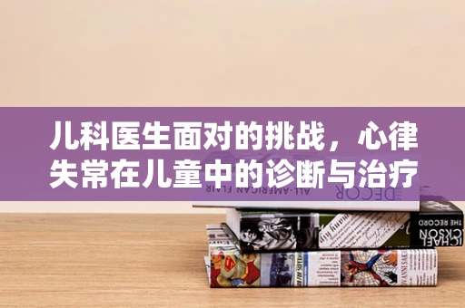 儿科医生面对的挑战，心律失常在儿童中的诊断与治疗