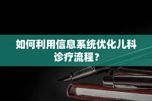 如何利用信息系统优化儿科诊疗流程？