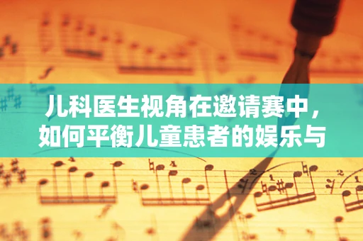 儿科医生视角在邀请赛中，如何平衡儿童患者的娱乐与治疗？