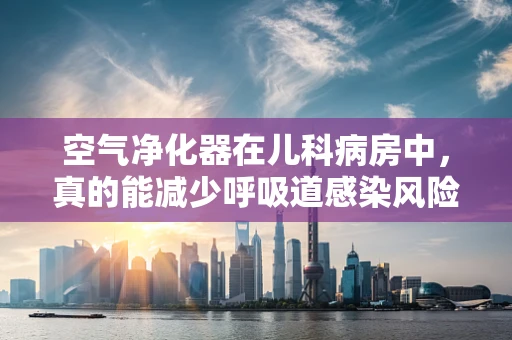 空气净化器在儿科病房中，真的能减少呼吸道感染风险吗？