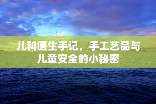 儿科医生手记，手工艺品与儿童安全的小秘密