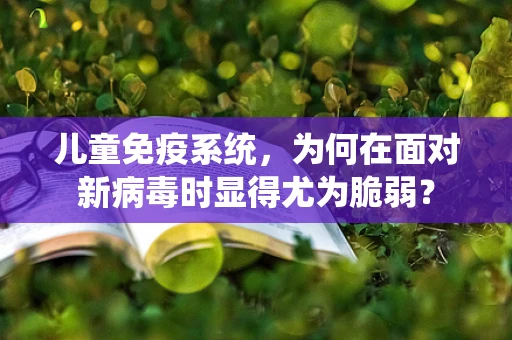 儿童免疫系统，为何在面对新病毒时显得尤为脆弱？