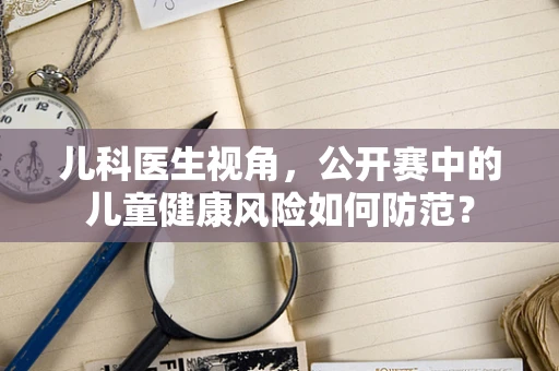 儿科医生视角，公开赛中的儿童健康风险如何防范？