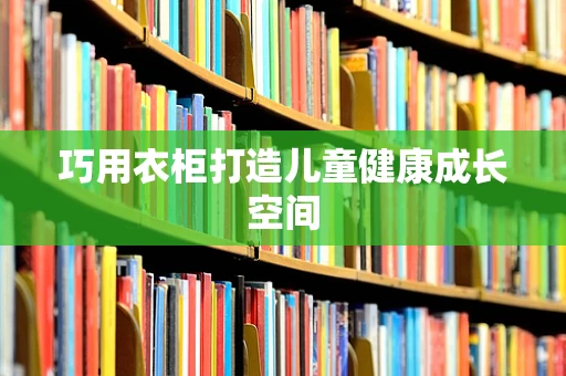 巧用衣柜打造儿童健康成长空间