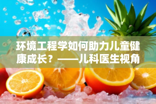 环境工程学如何助力儿童健康成长？——儿科医生视角下的环境优化策略