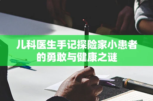 儿科医生手记探险家小患者的勇敢与健康之谜
