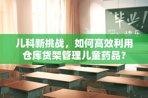 儿科新挑战，如何高效利用仓库货架管理儿童药品？