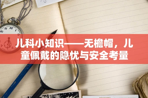 儿科小知识——无檐帽，儿童佩戴的隐忧与安全考量