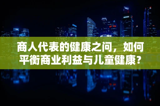 商人代表的健康之问，如何平衡商业利益与儿童健康？