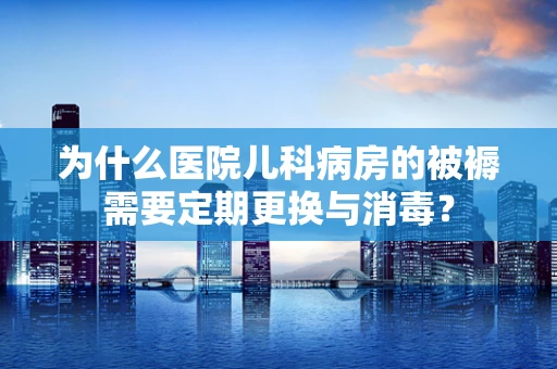 为什么医院儿科病房的被褥需要定期更换与消毒？