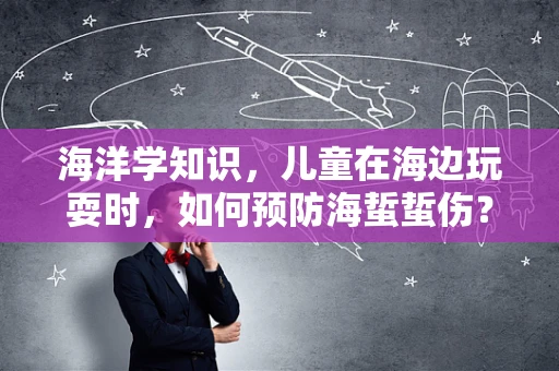 海洋学知识，儿童在海边玩耍时，如何预防海蜇蜇伤？