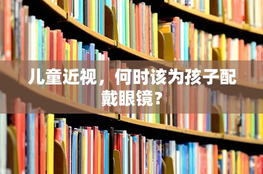 儿童近视，何时该为孩子配戴眼镜？