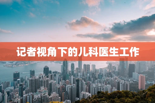 记者视角下的儿科医生工作