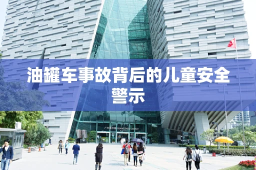 油罐车事故背后的儿童安全警示