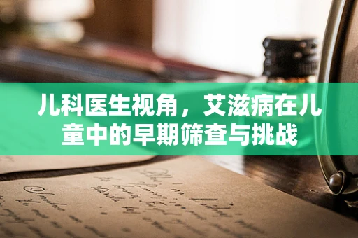 儿科医生视角，艾滋病在儿童中的早期筛查与挑战