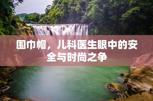 围巾帽，儿科医生眼中的安全与时尚之争